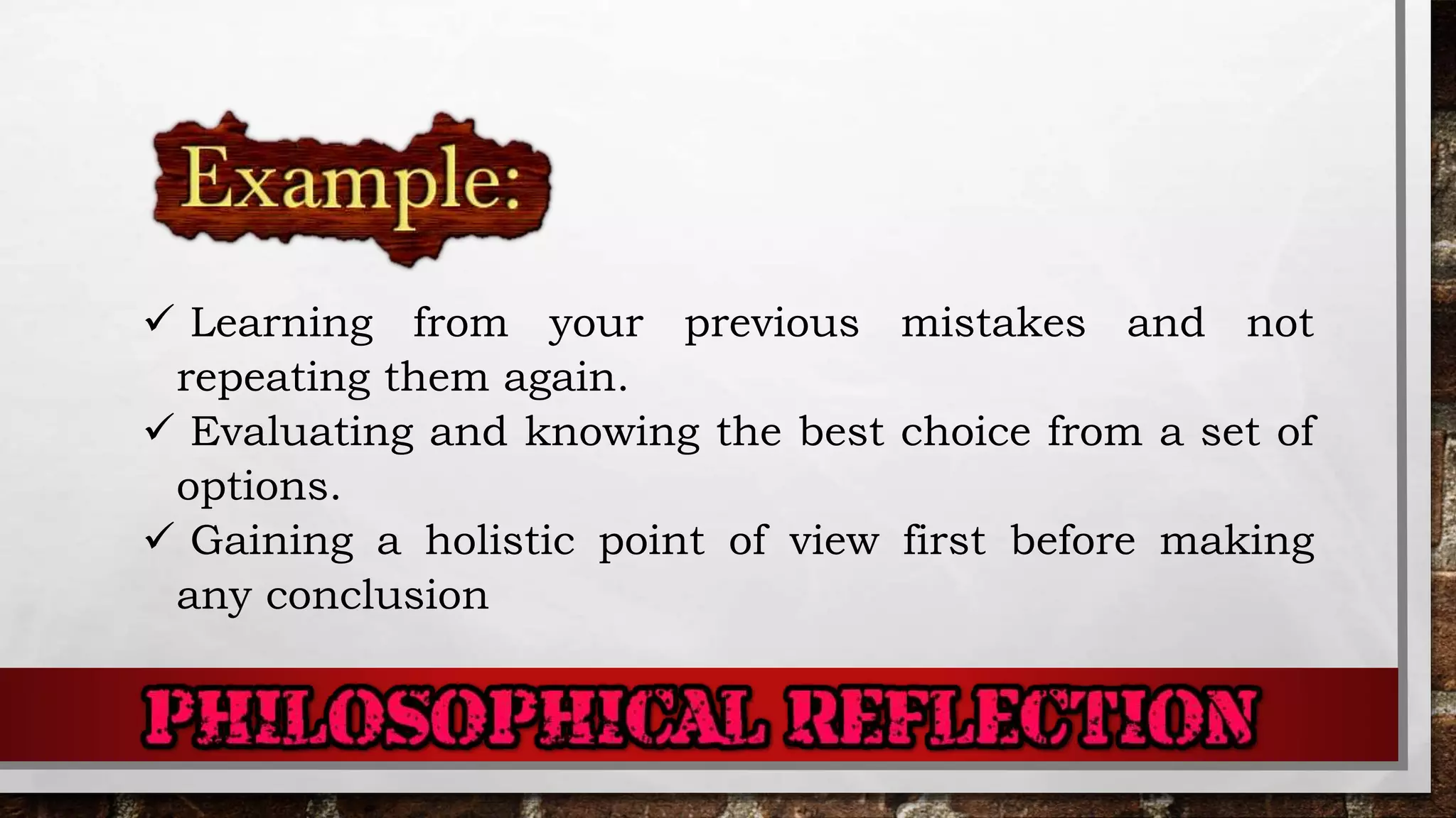  Learning from your previous mistakes and not
repeating them again.
 Evaluating and knowing the best choice from a set of
options.
 Gaining a holistic point of view first before making
any conclusion
 