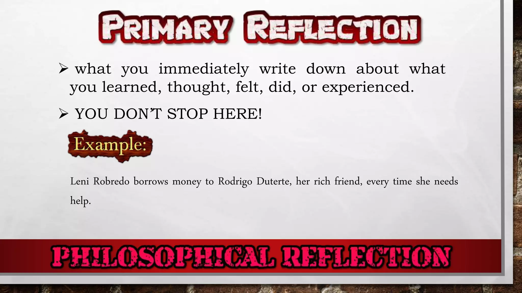  what you immediately write down about what
you learned, thought, felt, did, or experienced.
 YOU DON’T STOP HERE!
Leni Robredo borrows money to Rodrigo Duterte, her rich friend, every time she needs
help.
 