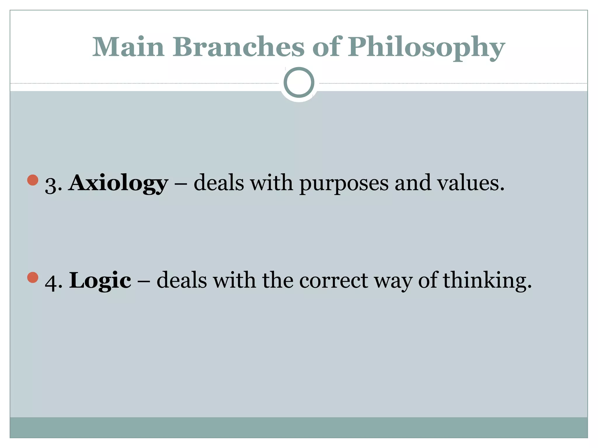 Main Branches of Philosophy
3. Axiology – deals with purposes and values.
4. Logic – deals with the correct way of thinking.