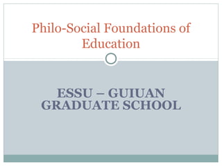 ESSU – GUIUAN
GRADUATE SCHOOL
Philo-Social Foundations of
Education
 