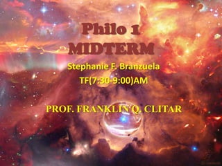 Philo 1
   MIDTERM
   Stephanie F. Branzuela
      TF(7:30-9:00)AM

PROF. FRANKLIN Q. CLITAR
 