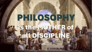 PHILOSOPHY
is the MOTHER of
all DISCIPLINE
 