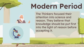 Modern Period
The Thinkers focused their
attention into science and
reason. They believe that
knowledge should be put first
into the light of reason before
accepting it.
 
