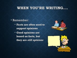 WHEN YOU’RE WRITING….
WHEN YOU’RE WRITING….
• Remember:
Remember:
• Facts are often used to
Facts are often used to
support opinions
support opinions
• Good opinions are
Good opinions are
based on facts, but
based on facts, but
they are
they are still opinions
still opinions
 