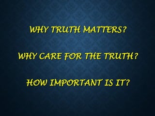 WHY TRUTH MATTERS?
WHY TRUTH MATTERS?
WHY CARE FOR THE TRUTH?
WHY CARE FOR THE TRUTH?
HOW IMPORTANT IS IT?
HOW IMPORTANT IS IT?
 