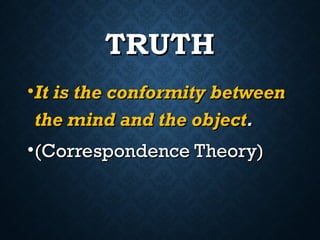 TRUTH
TRUTH
•It is the conformity between
It is the conformity between
the mind and the object
the mind and the object.
.
•(Correspondence Theory)
(Correspondence Theory)
 