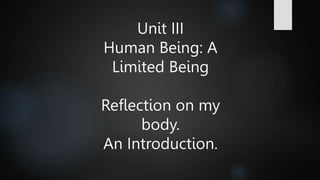Unit III
Human Being: A
Limited Being
Reflection on my
body.
An Introduction.
 
