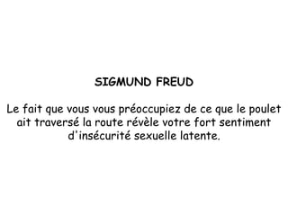 SIGMUND FREUD Le fait que vous vous préoccupiez de ce que le poulet ait traversé la route révèle votre fort sentiment d'insécurité sexuelle latente. 