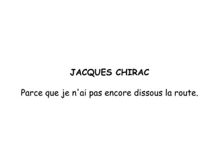 JACQUES CHIRAC Parce que je n'ai pas encore dissous la route. 
