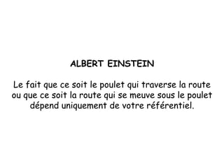 ALBERT EINSTEIN Le fait que ce soit le poulet qui traverse la route ou que ce soit la route qui se meuve sous le poulet dépend uniquement de votre référentiel. 