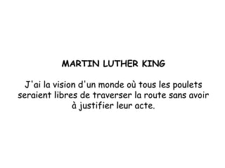 MARTIN LUTHER KING J'ai la vision d'un monde où tous les poulets seraient libres de traverser la route sans avoir à justifier leur acte. 