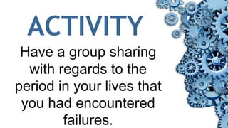 ACTIVITY
Have a group sharing
with regards to the
period in your lives that
you had encountered
failures.
 