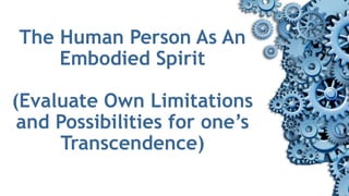 The Human Person As An
Embodied Spirit
(Evaluate Own Limitations
and Possibilities for one’s
Transcendence)
 