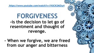 https://www.youtube.com/watch?v=1VUCK2MZty4
FORGIVENESS
-is the decision to let go of
resentment and thought of
revenge.
- When we forgive, we are freed
from our anger and bitterness
 