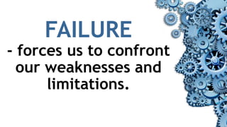FAILURE
- forces us to confront
our weaknesses and
limitations.
 