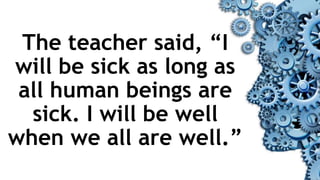 The teacher said, “I
will be sick as long as
all human beings are
sick. I will be well
when we all are well.”
 