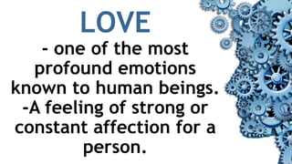 LOVE
- one of the most
profound emotions
known to human beings.
-A feeling of strong or
constant affection for a
person.
 