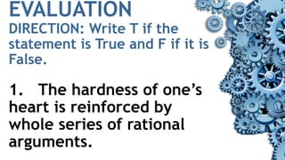 EVALUATION
DIRECTION: Write T if the
statement is True and F if it is
False.
1. The hardness of one’s
heart is reinforced by
whole series of rational
arguments.
 