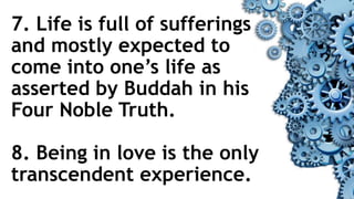 7. Life is full of sufferings
and mostly expected to
come into one’s life as
asserted by Buddah in his
Four Noble Truth.
8. Being in love is the only
transcendent experience.
 