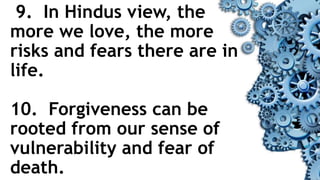 9. In Hindus view, the
more we love, the more
risks and fears there are in
life.
10. Forgiveness can be
rooted from our sense of
vulnerability and fear of
death.
 