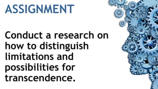 ASSIGNMENT
Conduct a research on
how to distinguish
limitations and
possibilities for
transcendence.
 