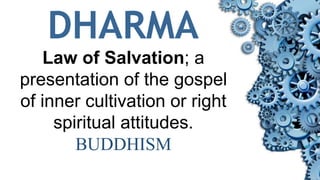 DHARMA
Law of Salvation; a
presentation of the gospel
of inner cultivation or right
spiritual attitudes.
BUDDHISM
 