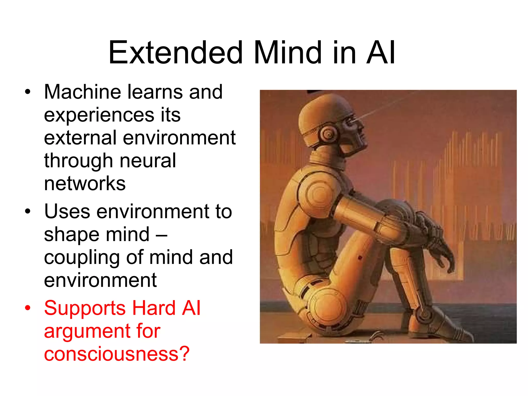 Extended Mind in AI Machine learns and experiences its external environment through neural networks Uses environment to shape mind – coupling of mind and environment Supports Hard AI argument for consciousness? 
