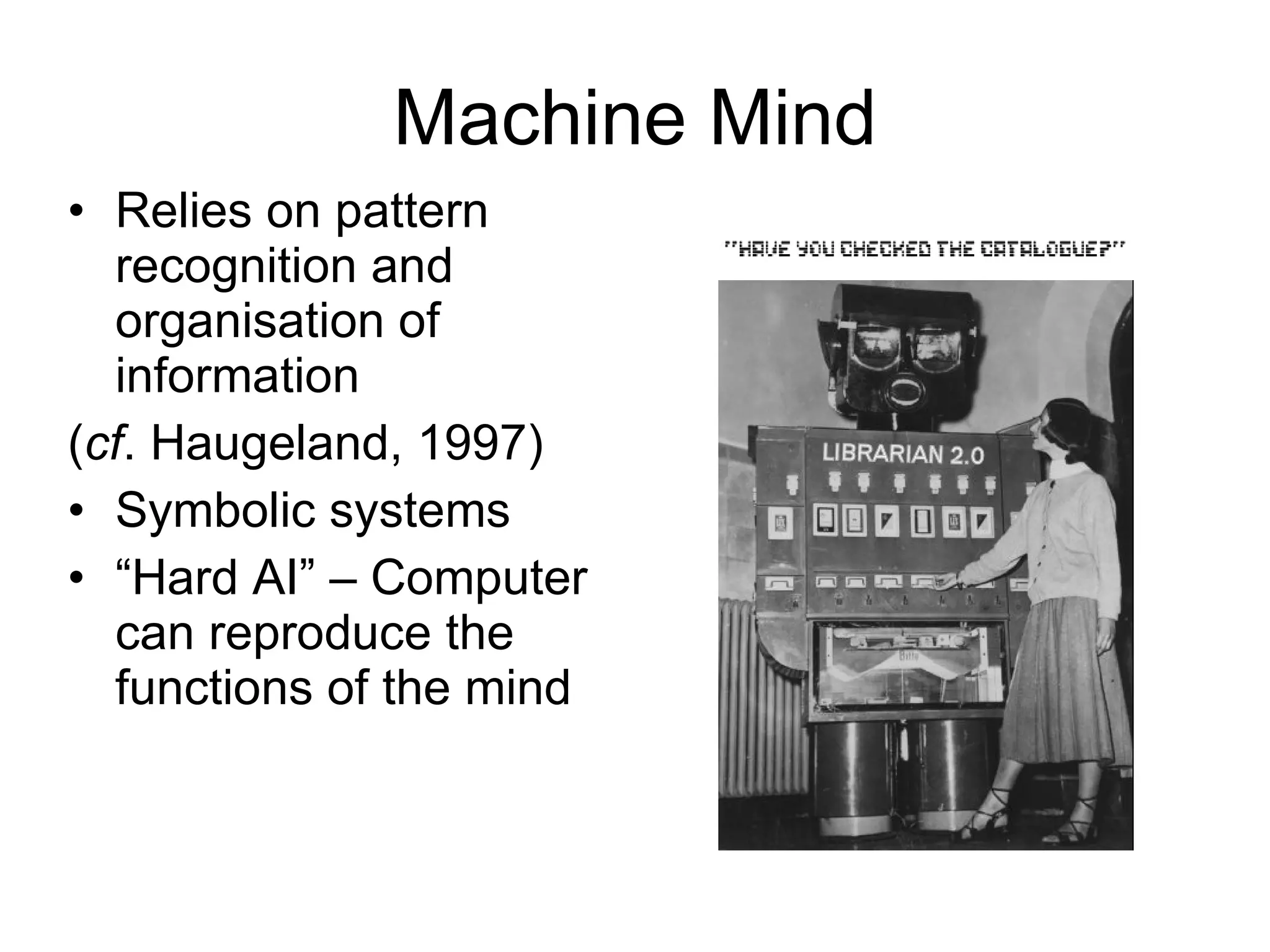 Machine Mind Relies on pattern recognition and organisation of information  ( cf . Haugeland, 1997) Symbolic systems “ Hard AI” – Computer can reproduce the functions of the mind 