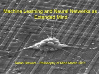 Machine Learning and Neural Networks as  Extended Mind Sarah Stewart – Philosophy of Mind March 2011 