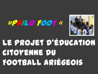 »PHILO FOOT «

Le projet d’éducation
citoyenne du
Football ariégeois
 