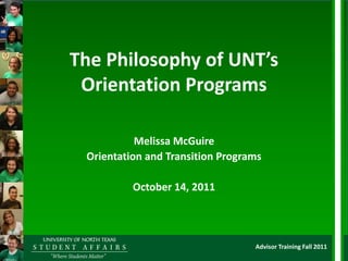 The Philosophy of UNT’s
 Orientation Programs

           Melissa McGuire
 Orientation and Transition Programs

          October 14, 2011




                                  Advisor Training Fall 2011
 