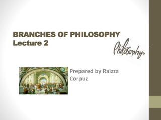 BRANCHES OF PHILOSOPHY
Lecture 2
Prepared by Raizza
Corpuz
 