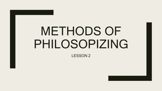 METHODS OF
PHILOSOPIZING
LESSON 2
 