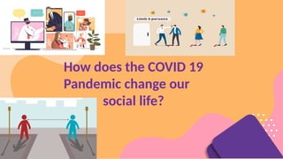 How does the COVID 19
Pandemic change our
social life?
 