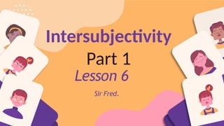 Intersubjectivity
Part 1
Lesson 6
Sir Fred.
 
