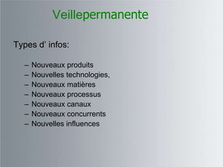 Veillepermanente

Types d‟ infos:

  –   Nouveaux produits
  –   Nouvelles technologies,
  –   Nouveaux matières
  –   Nouveaux processus
  –   Nouveaux canaux
  –   Nouveaux concurrents
  –   Nouvelles influences
 