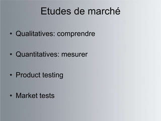 Etudes de marché

• Qualitatives: comprendre

• Quantitatives: mesurer

• Product testing

• Market tests
 