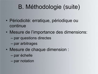 B. Méthodologie (suite)

• Périodicité: erratique, périodique ou
  continue
• Mesure de l‟importance des dimensions:
  – par questions directes
  – par arbitrages
• Mesure de chaque dimension :
  – par échelle
  – par notation
 