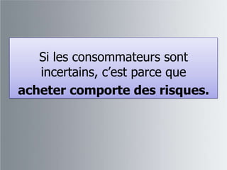 Si les consommateurs sont
   incertains, c’est parce que
acheter comporte des risques.
 
