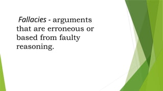 Fallacies - arguments
that are erroneous or
based from faulty
reasoning.
 