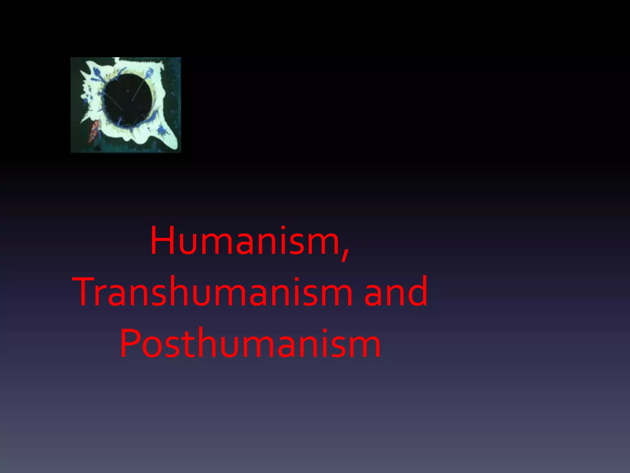 Humanism,
Transhumanism and
   Posthumanism
 