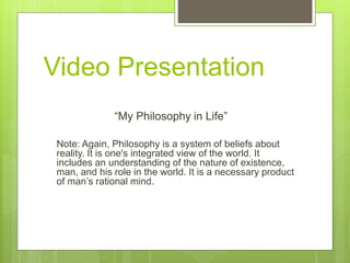 Video Presentation
“My Philosophy in Life”
Note: Again, Philosophy is a system of beliefs about
reality. It is one's integ...