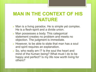 MAN IN THE CONTEXT OF HIS
NATURE
 Man is a living paradox. He is simple yet complex.
He is a flesh-spirit and a divide un...