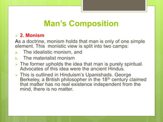 Man’s Composition
 2. Monism
As a doctrine, monism holds that man is only of one simple
element. This monistic view is sp...