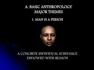 A. BASIC ANTHROPOLOGY
MAJOR THEMES
A CONCRETE INDIVIDUAL SUBSTANCE
ENDOWED WITH REASON
1. MAN IS A PERSON
 