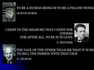 TO BE A HUMAN BEING IS TO BE A FELLOW HUMAN
MARTIN BUBER
I EXIST IN THE MEASURE THAT I EXIST FOR
OTHERS
FOR AFTER ALL, TO ...