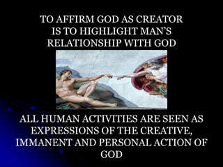 TO AFFIRM GOD AS CREATOR
IS TO HIGHLIGHT MAN’S
RELATIONSHIP WITH GOD
ALL HUMAN ACTIVITIES ARE SEEN AS
EXPRESSIONS OF THE C...