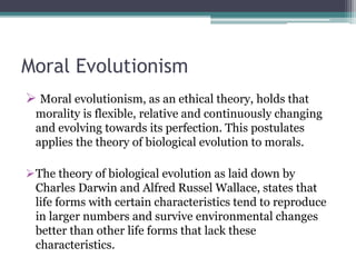 Moral Evolutionism
 Moral evolutionism, as an ethical theory, holds that
morality is flexible, relative and continuously ...