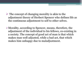  The concept of changing morality is akin to the
adjustment theory of Herbert Spencer who defines life as
the continuous ...
