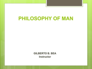 PHILOSOPHY OF MAN
GILBERTO B. BEA
Instructor
 